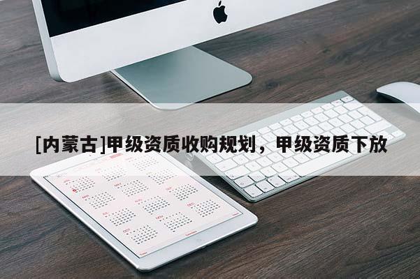 [內(nèi)蒙古]甲級(jí)資質(zhì)收購規(guī)劃，甲級(jí)資質(zhì)下放