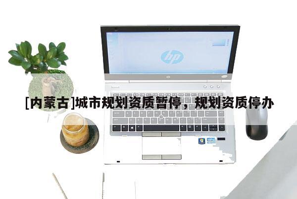 [內(nèi)蒙古]城市規(guī)劃資質(zhì)暫停，規(guī)劃資質(zhì)停辦