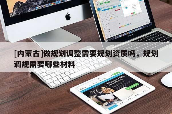 [內(nèi)蒙古]做規(guī)劃調(diào)整需要規(guī)劃資質(zhì)嗎，規(guī)劃調(diào)規(guī)需要哪些材料