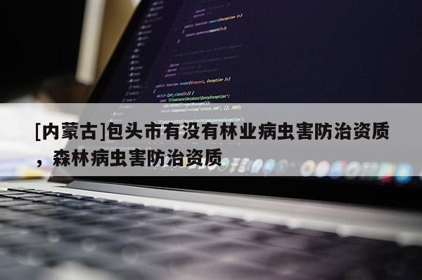 [內蒙古]包頭市有沒有林業病蟲害防治資質，森林病蟲害防治資質