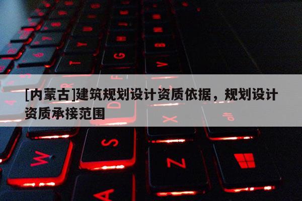 [內蒙古]建筑規劃設計資質依據，規劃設計資質承接范圍
