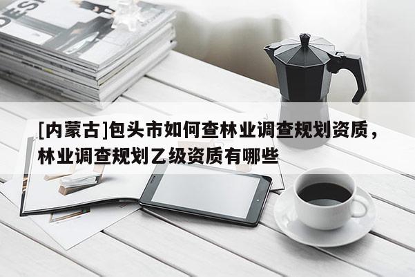 [內蒙古]包頭市如何查林業調查規劃資質，林業調查規劃乙級資質有哪些