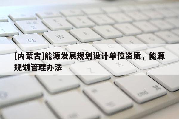 [內蒙古]能源發展規劃設計單位資質，能源規劃管理辦法