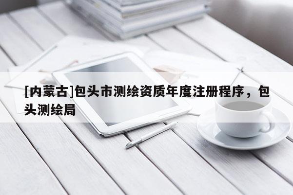 [內(nèi)蒙古]包頭市測繪資質(zhì)年度注冊程序，包頭測繪局