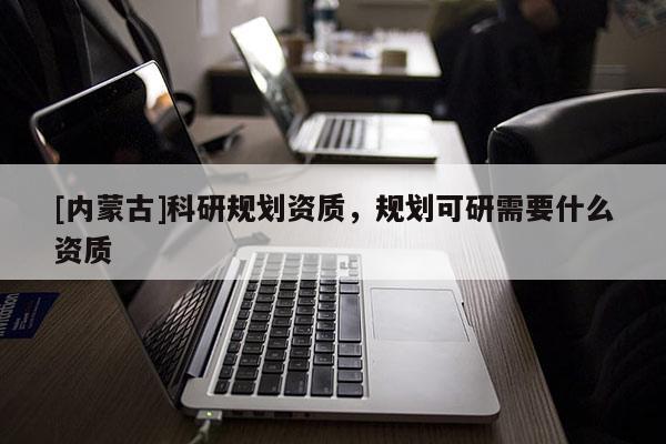 [內蒙古]科研規劃資質，規劃可研需要什么資質