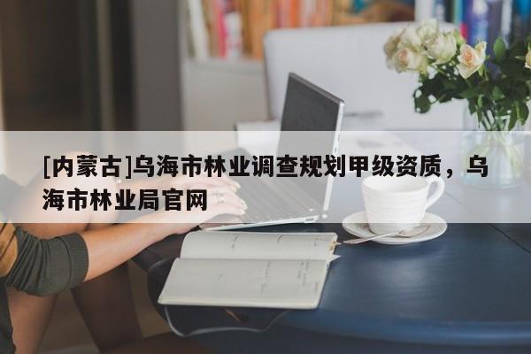 [內(nèi)蒙古]烏海市林業(yè)調(diào)查規(guī)劃甲級(jí)資質(zhì)，烏海市林業(yè)局官網(wǎng)