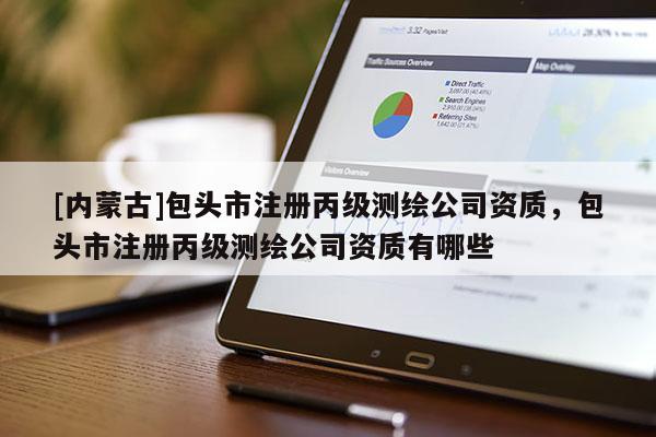 [內(nèi)蒙古]包頭市注冊丙級測繪公司資質(zhì)，包頭市注冊丙級測繪公司資質(zhì)有哪些