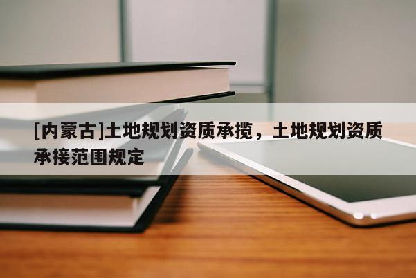 [內蒙古]土地規劃資質承攬，土地規劃資質承接范圍規定