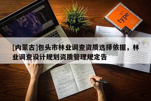 [內(nèi)蒙古]包頭市林業(yè)調(diào)查資質(zhì)選擇依據(jù)，林業(yè)調(diào)查設(shè)計(jì)規(guī)劃資質(zhì)管理規(guī)定告
