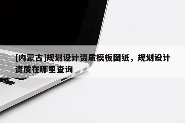 [內蒙古]規劃設計資質模板圖紙，規劃設計資質在哪里查詢