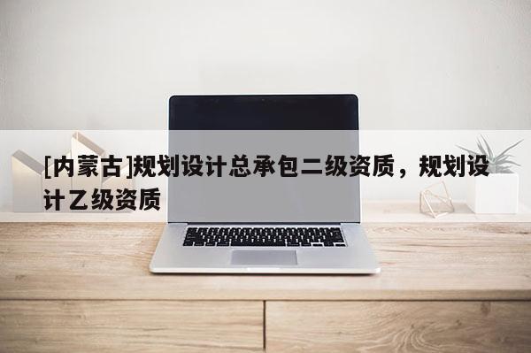 [內蒙古]規劃設計總承包二級資質，規劃設計乙級資質