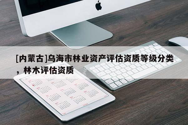[內(nèi)蒙古]烏海市林業(yè)資產(chǎn)評估資質(zhì)等級分類，林木評估資質(zhì)