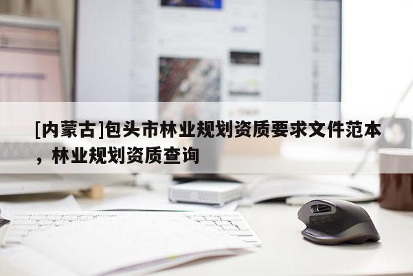 [內(nèi)蒙古]包頭市林業(yè)規(guī)劃資質(zhì)要求文件范本，林業(yè)規(guī)劃資質(zhì)查詢