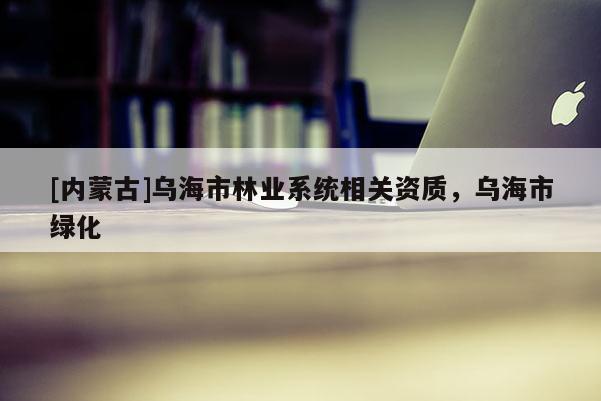 [內(nèi)蒙古]烏海市林業(yè)系統(tǒng)相關(guān)資質(zhì)，烏海市綠化
