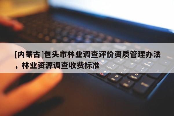 [內(nèi)蒙古]包頭市林業(yè)調(diào)查評價資質(zhì)管理辦法，林業(yè)資源調(diào)查收費標準