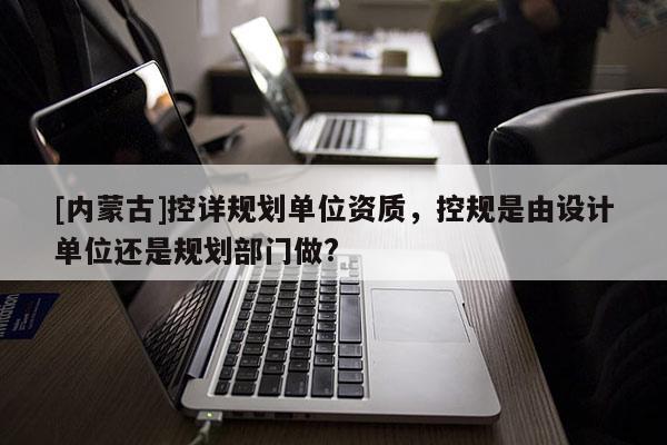 [內蒙古]控詳規劃單位資質，控規是由設計單位還是規劃部門做?