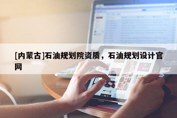 [內蒙古]石油規劃院資質，石油規劃設計官網