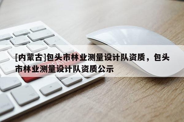 [內蒙古]包頭市林業測量設計隊資質，包頭市林業測量設計隊資質公示
