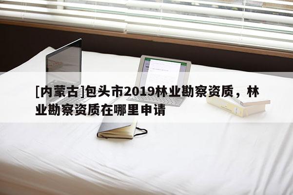 [內蒙古]包頭市2019林業勘察資質，林業勘察資質在哪里申請