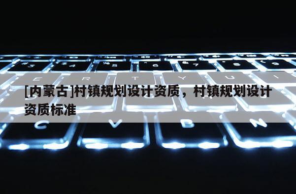 [內蒙古]村鎮規劃設計資質，村鎮規劃設計資質標準