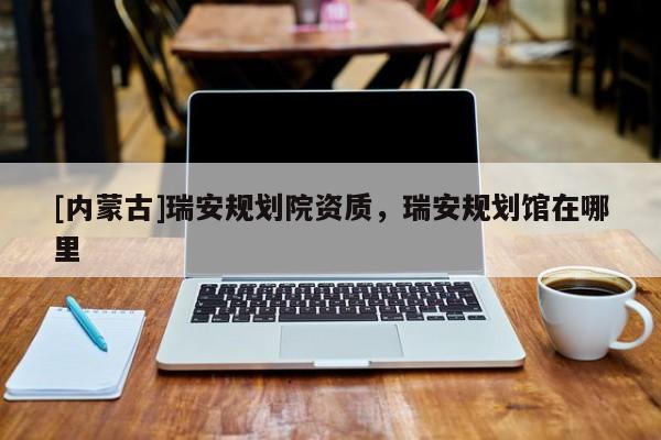 [內蒙古]瑞安規劃院資質，瑞安規劃館在哪里