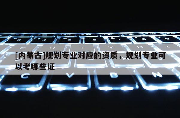 [內蒙古]規劃專業對應的資質，規劃專業可以考哪些證