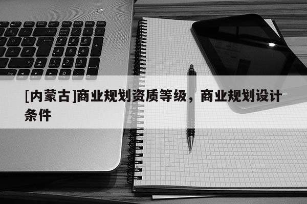 [內蒙古]商業規劃資質等級，商業規劃設計條件