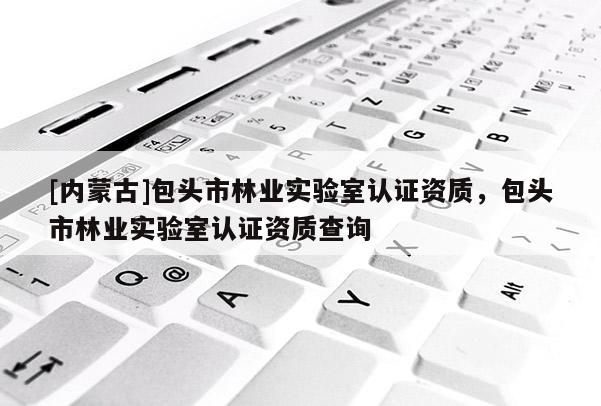 [內蒙古]包頭市林業實驗室認證資質，包頭市林業實驗室認證資質查詢