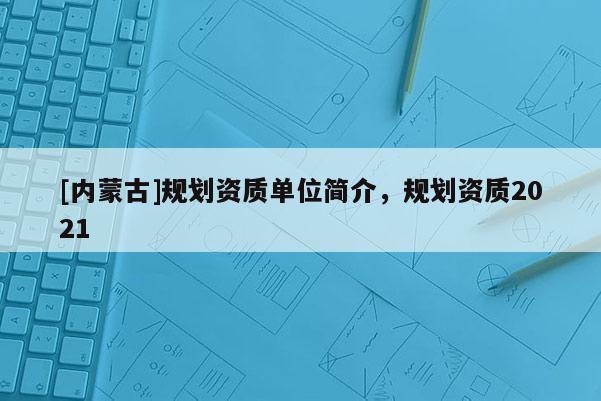 [內蒙古]規劃資質單位簡介，規劃資質2021
