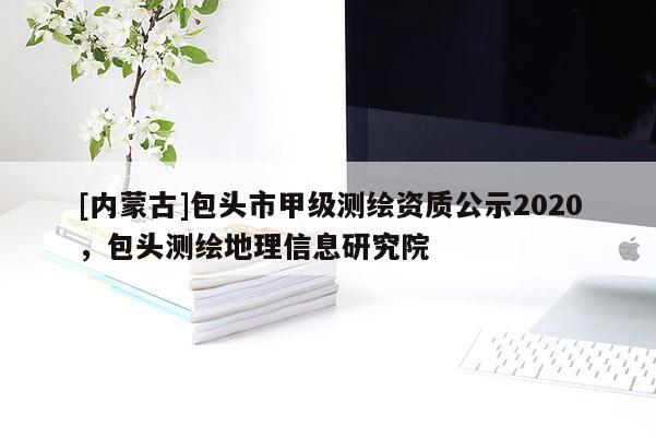 [內蒙古]包頭市甲級測繪資質公示2020，包頭測繪地理信息研究院