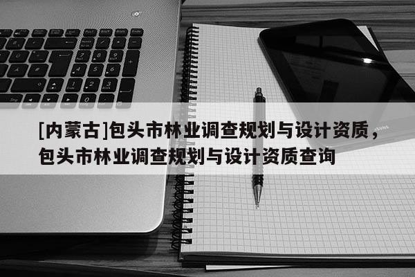 [內(nèi)蒙古]包頭市林業(yè)調(diào)查規(guī)劃與設(shè)計資質(zhì)，包頭市林業(yè)調(diào)查規(guī)劃與設(shè)計資質(zhì)查詢