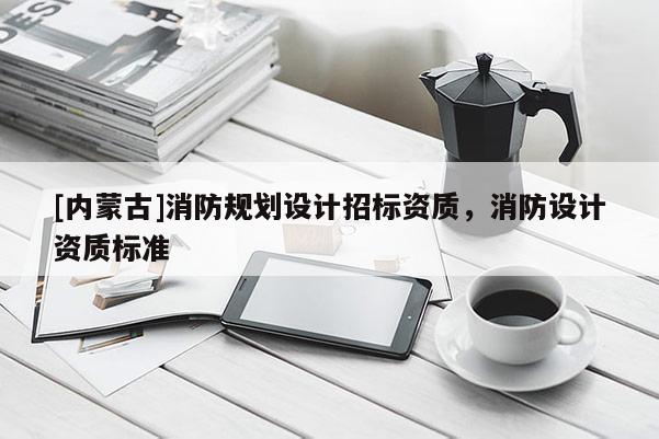 [內蒙古]消防規劃設計招標資質，消防設計資質標準