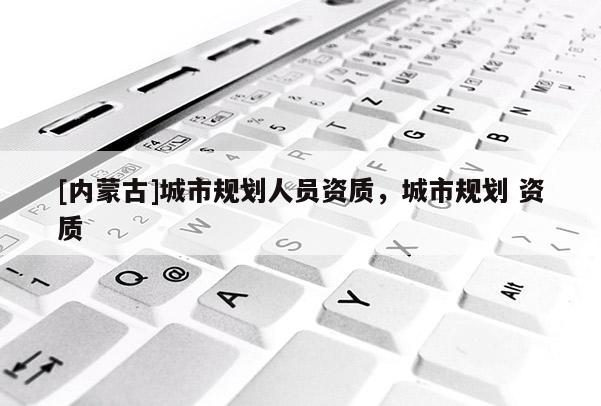[內蒙古]城市規劃人員資質，城市規劃 資質