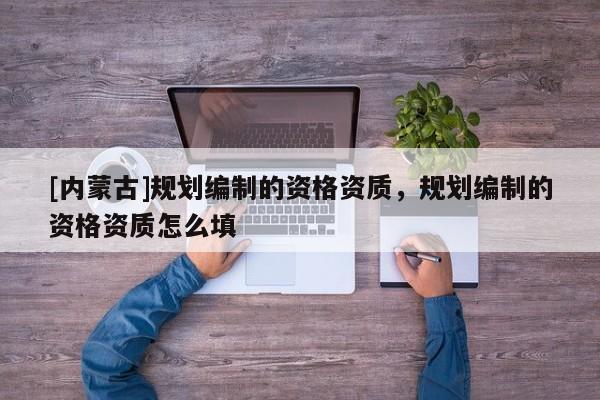 [內蒙古]規劃編制的資格資質，規劃編制的資格資質怎么填